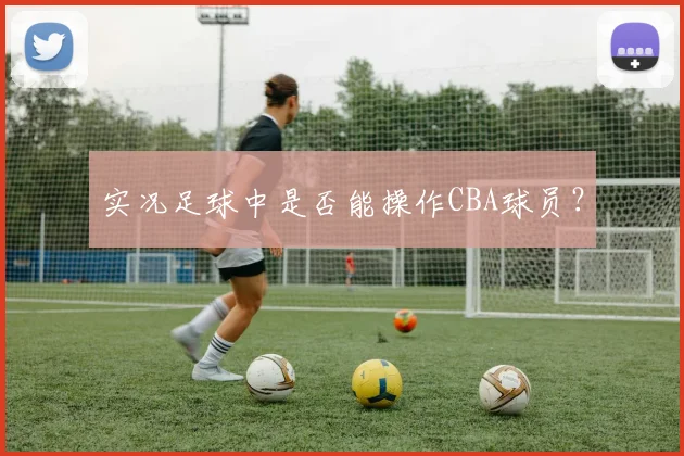 实况足球中是否能操作CBA球员？
