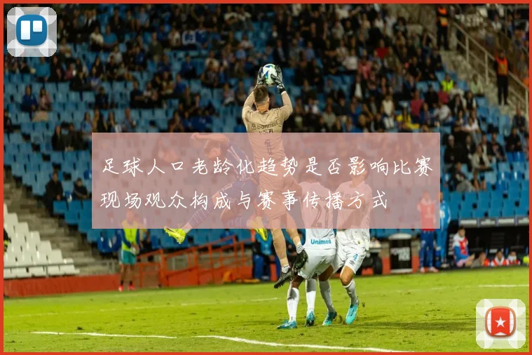 足球人口老龄化趋势是否影响比赛现场观众构成与赛事传播方式