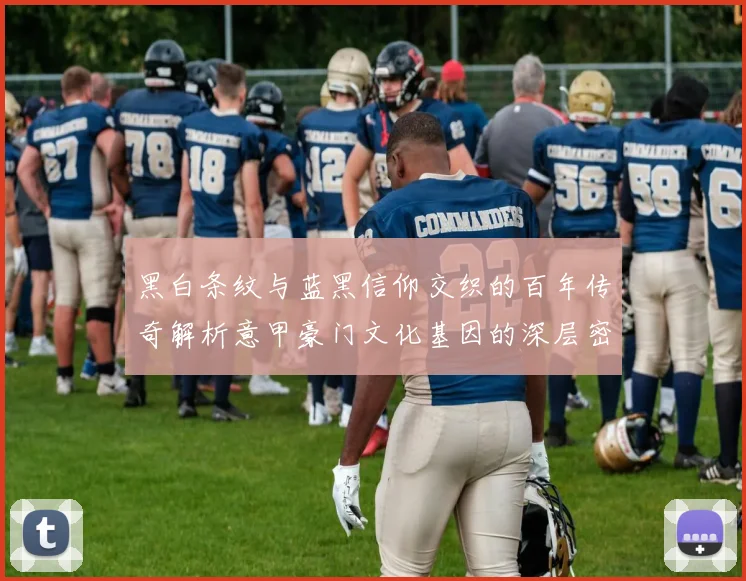 黑白条纹与蓝黑信仰交织的百年传奇解析意甲豪门文化基因的深层密码