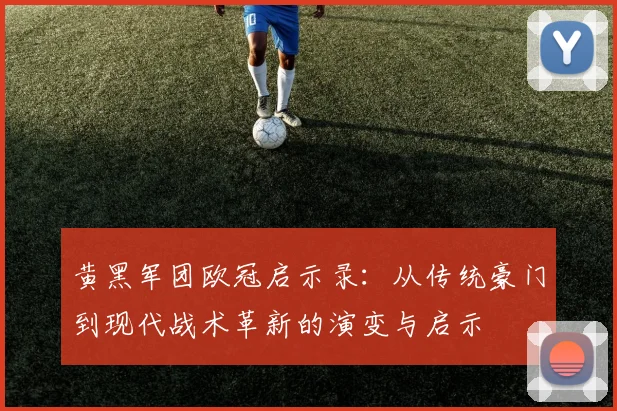 黄黑军团欧冠启示录：从传统豪门到现代战术革新的演变与启示